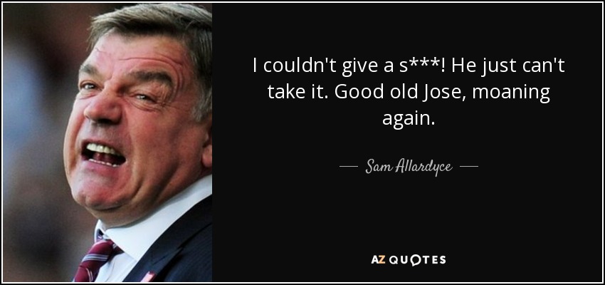 I couldn't give a s***! He just can't take it. Good old Jose, moaning again. - Sam Allardyce