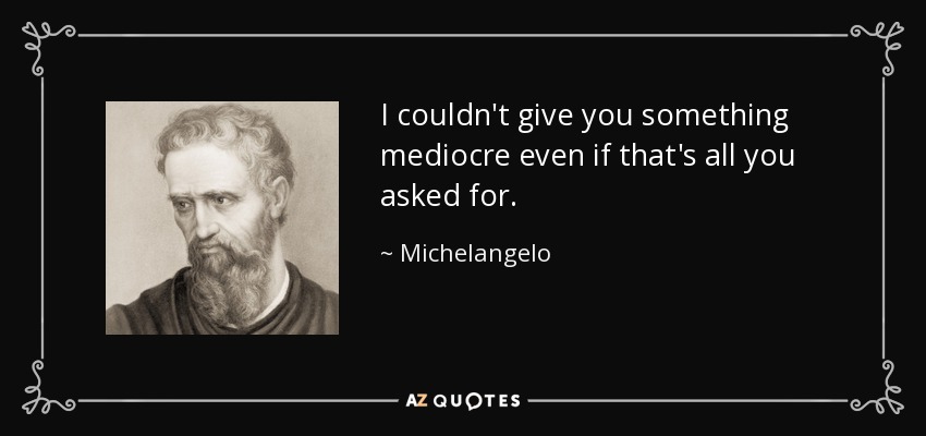 I couldn't give you something mediocre even if that's all you asked for. - Michelangelo
