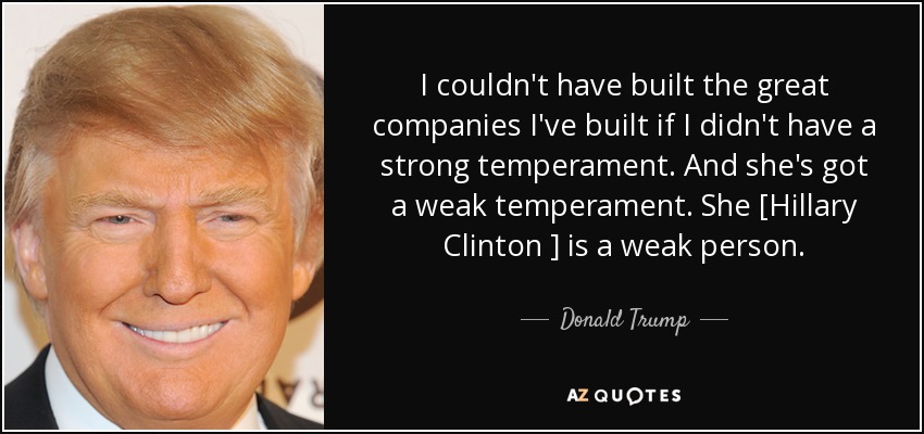 I couldn't have built the great companies I've built if I didn't have a strong temperament. And she's got a weak temperament. She [Hillary Clinton ] is a weak person. - Donald Trump