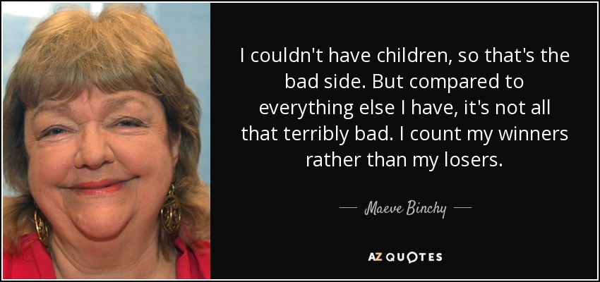 I couldn't have children, so that's the bad side. But compared to everything else I have, it's not all that terribly bad. I count my winners rather than my losers. - Maeve Binchy