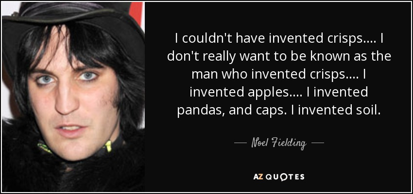 I couldn't have invented crisps. ... I don't really want to be known as the man who invented crisps. ... I invented apples. ... I invented pandas, and caps. I invented soil. - Noel Fielding