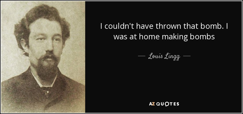 I couldn't have thrown that bomb. I was at home making bombs - Louis Lingg