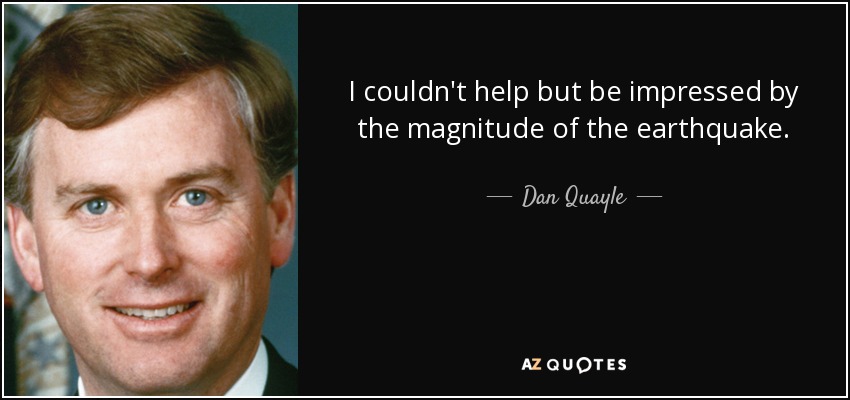 I couldn't help but be impressed by the magnitude of the earthquake. - Dan Quayle