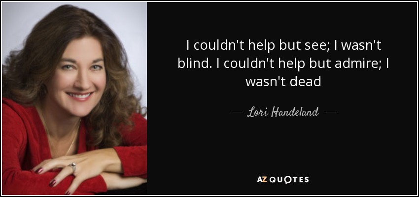 I couldn't help but see; I wasn't blind. I couldn't help but admire; I wasn't dead - Lori Handeland