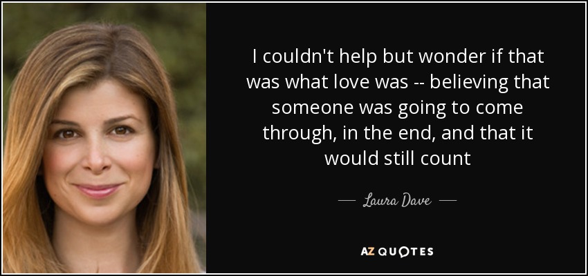 I couldn't help but wonder if that was what love was -- believing that someone was going to come through, in the end, and that it would still count - Laura Dave