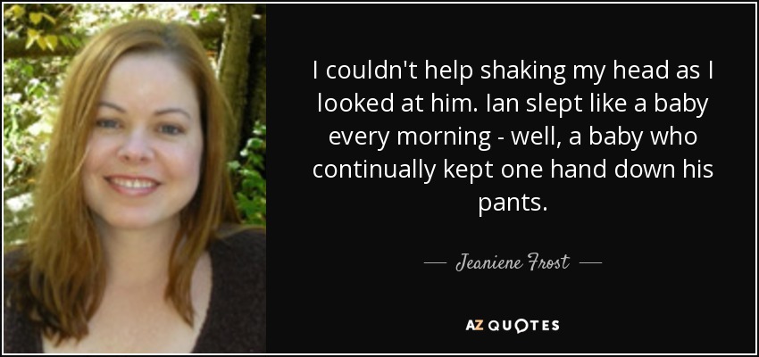 I couldn't help shaking my head as I looked at him. Ian slept like a baby every morning - well, a baby who continually kept one hand down his pants. - Jeaniene Frost