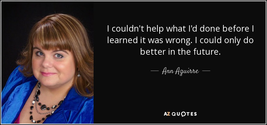 I couldn't help what I'd done before I learned it was wrong. I could only do better in the future. - Ann Aguirre
