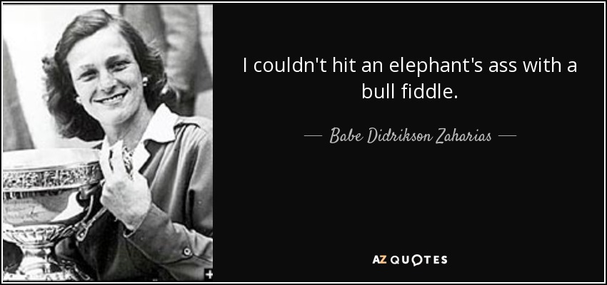 I couldn't hit an elephant's ass with a bull fiddle. - Babe Didrikson Zaharias