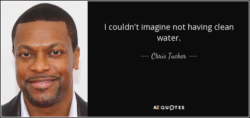 I couldn't imagine not having clean water. - Chris Tucker