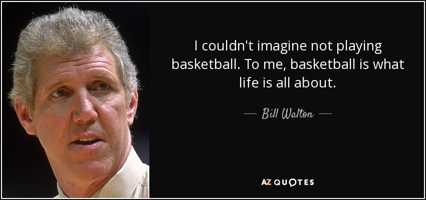 I couldn't imagine not playing basketball. To me, basketball is what life is all about. - Bill Walton