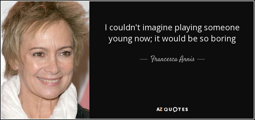 I couldn't imagine playing someone young now; it would be so boring - Francesca Annis