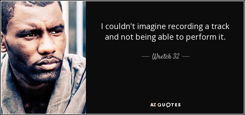 I couldn't imagine recording a track and not being able to perform it. - Wretch 32