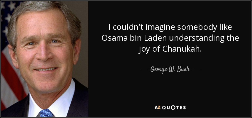 I couldn't imagine somebody like Osama bin Laden understanding the joy of Chanukah. - George W. Bush