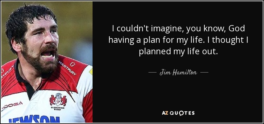 I couldn't imagine, you know, God having a plan for my life. I thought I planned my life out. - Jim Hamilton