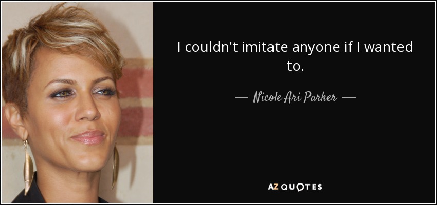 I couldn't imitate anyone if I wanted to. - Nicole Ari Parker