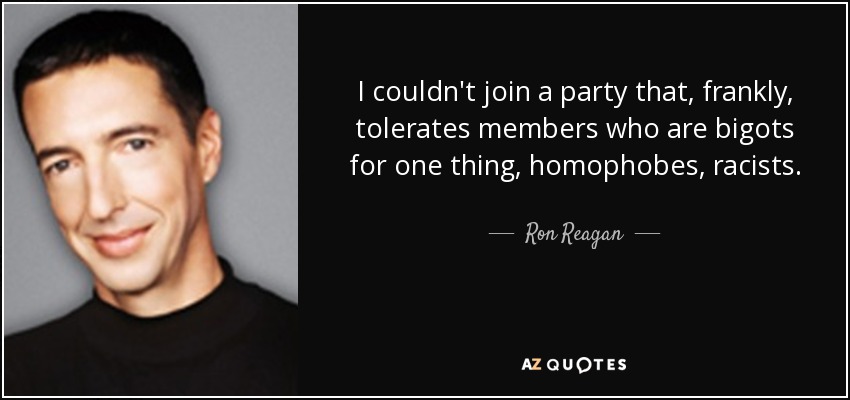 I couldn't join a party that, frankly, tolerates members who are bigots for one thing, homophobes, racists. - Ron Reagan