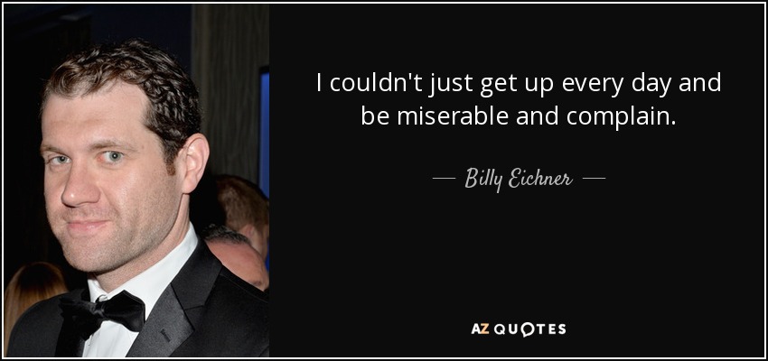 I couldn't just get up every day and be miserable and complain. - Billy Eichner