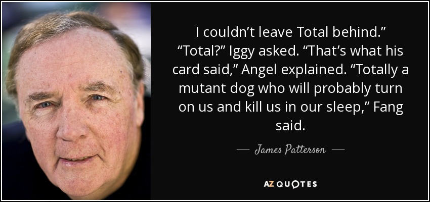 I couldn’t leave Total behind.” “Total?” Iggy asked. “That’s what his card said,” Angel explained. “Totally a mutant dog who will probably turn on us and kill us in our sleep,” Fang said. - James Patterson