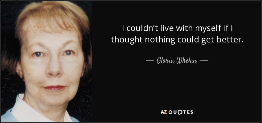 I couldn’t live with myself if I thought nothing could get better. - Gloria Whelan