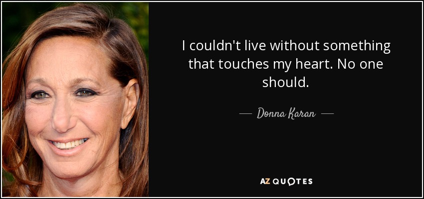 I couldn't live without something that touches my heart. No one should. - Donna Karan