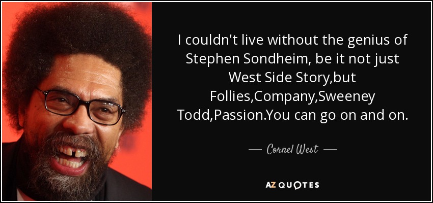 I couldn't live without the genius of Stephen Sondheim, be it not just West Side Story,but Follies,Company,Sweeney Todd,Passion.You can go on and on. - Cornel West