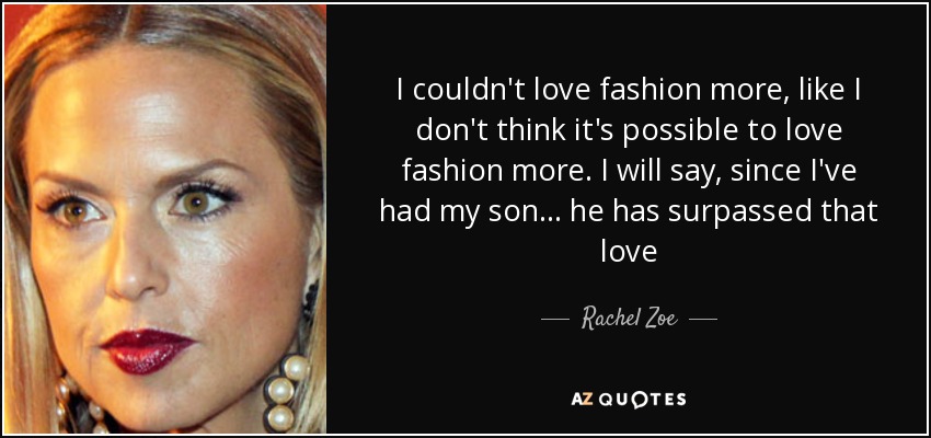 I couldn't love fashion more, like I don't think it's possible to love fashion more. I will say, since I've had my son ... he has surpassed that love - Rachel Zoe