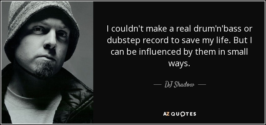 I couldn't make a real drum'n'bass or dubstep record to save my life. But I can be influenced by them in small ways. - DJ Shadow