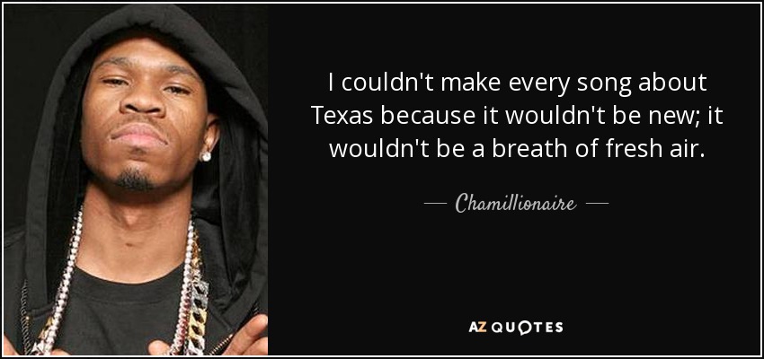 I couldn't make every song about Texas because it wouldn't be new; it wouldn't be a breath of fresh air. - Chamillionaire