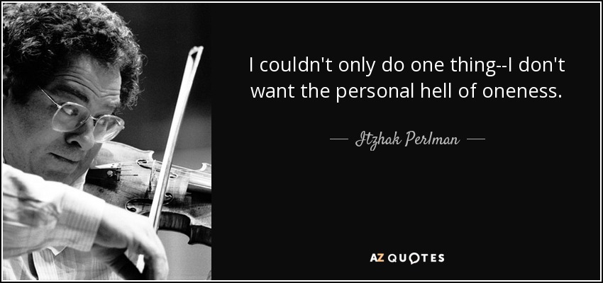 I couldn't only do one thing--I don't want the personal hell of oneness. - Itzhak Perlman