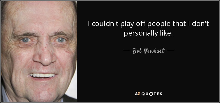 I couldn't play off people that I don't personally like. - Bob Newhart