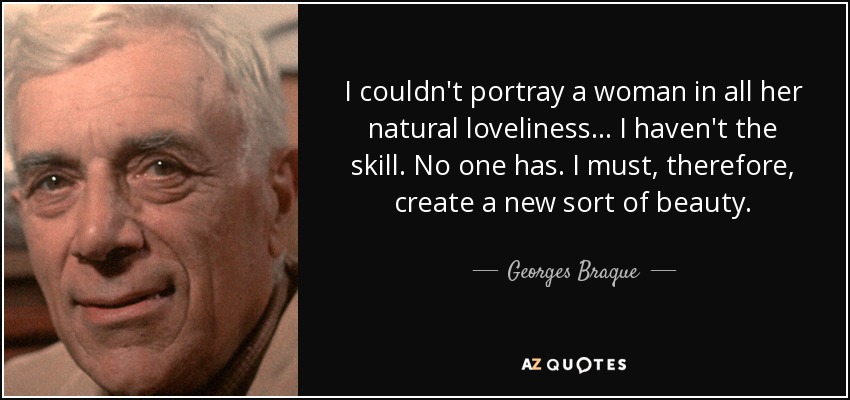 I couldn't portray a woman in all her natural loveliness... I haven't the skill. No one has. I must, therefore, create a new sort of beauty. - Georges Braque
