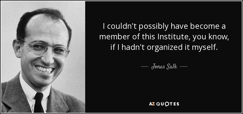 I couldn't possibly have become a member of this Institute, you know, if I hadn't organized it myself. - Jonas Salk