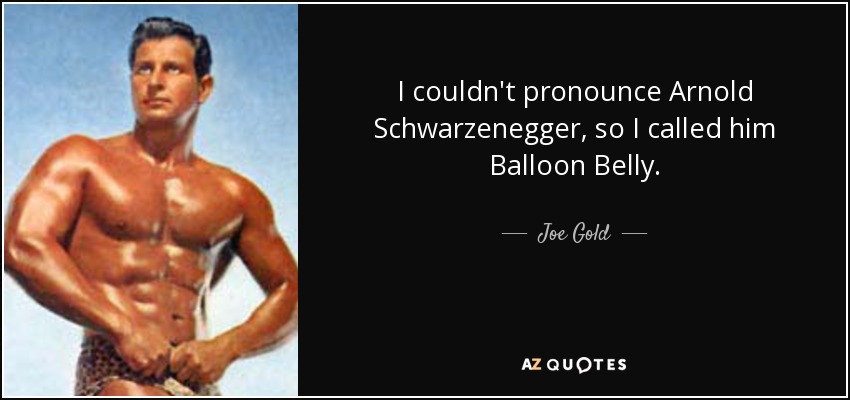 I couldn't pronounce Arnold Schwarzenegger, so I called him Balloon Belly. - Joe Gold