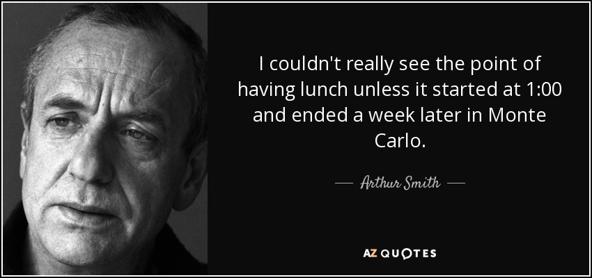 I couldn't really see the point of having lunch unless it started at 1:00 and ended a week later in Monte Carlo. - Arthur Smith