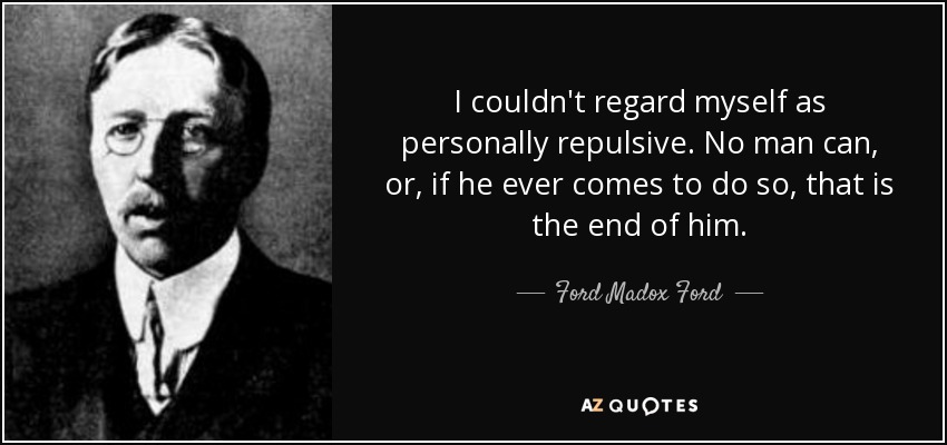 I couldn't regard myself as personally repulsive. No man can, or, if he ever comes to do so, that is the end of him. - Ford Madox Ford