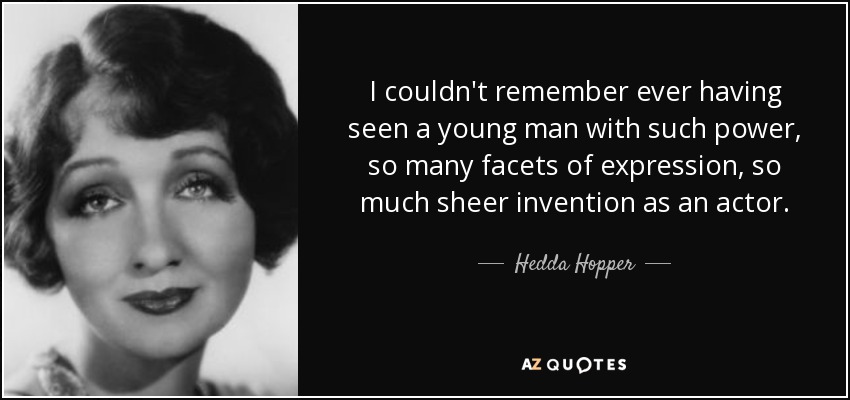 I couldn't remember ever having seen a young man with such power, so many facets of expression, so much sheer invention as an actor. - Hedda Hopper