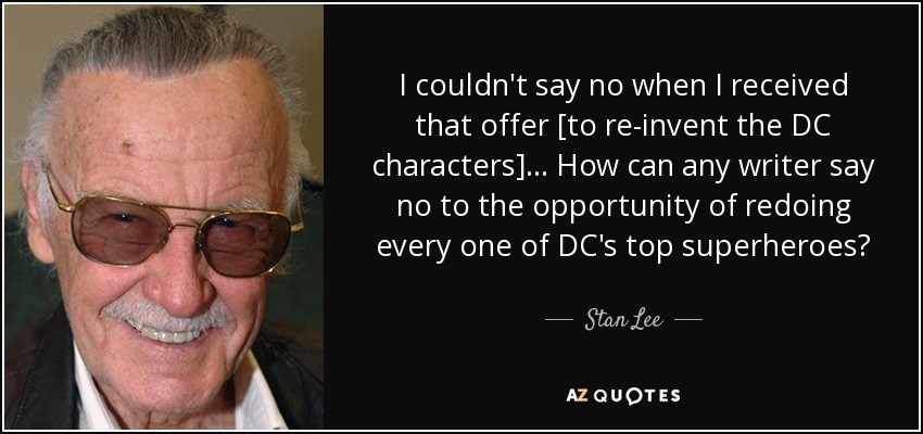I couldn't say no when I received that offer [to re-invent the DC characters]... How can any writer say no to the opportunity of redoing every one of DC's top superheroes? - Stan Lee