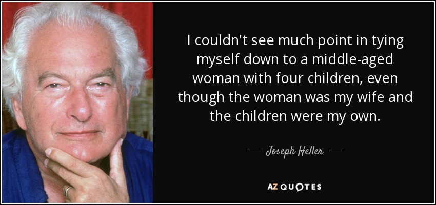 I couldn't see much point in tying myself down to a middle-aged woman with four children, even though the woman was my wife and the children were my own. - Joseph Heller