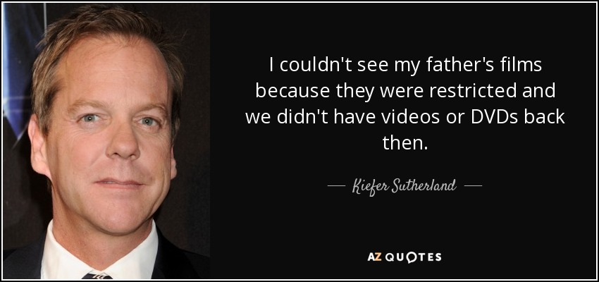 I couldn't see my father's films because they were restricted and we didn't have videos or DVDs back then. - Kiefer Sutherland