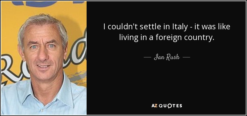 I couldn't settle in Italy - it was like living in a foreign country. - Ian Rush