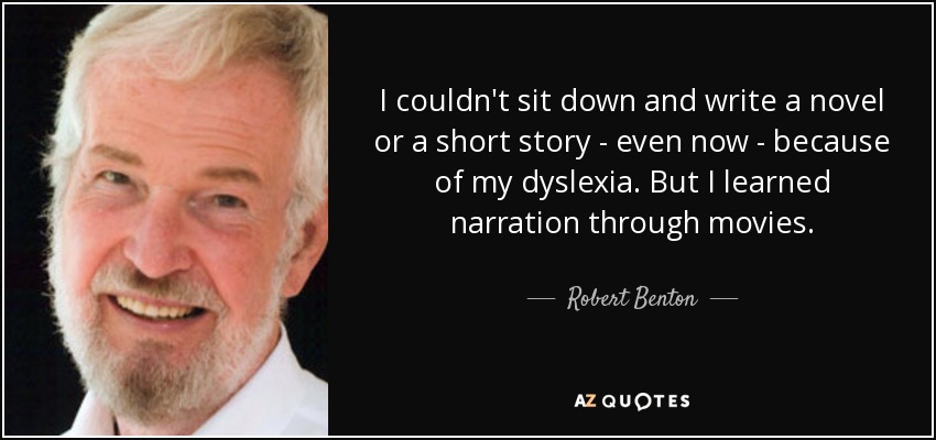 I couldn't sit down and write a novel or a short story - even now - because of my dyslexia. But I learned narration through movies. - Robert Benton