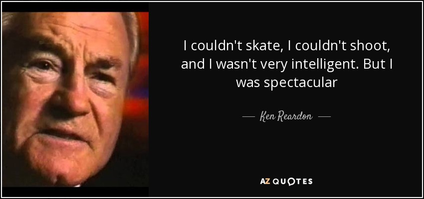 I couldn't skate, I couldn't shoot, and I wasn't very intelligent. But I was spectacular - Ken Reardon