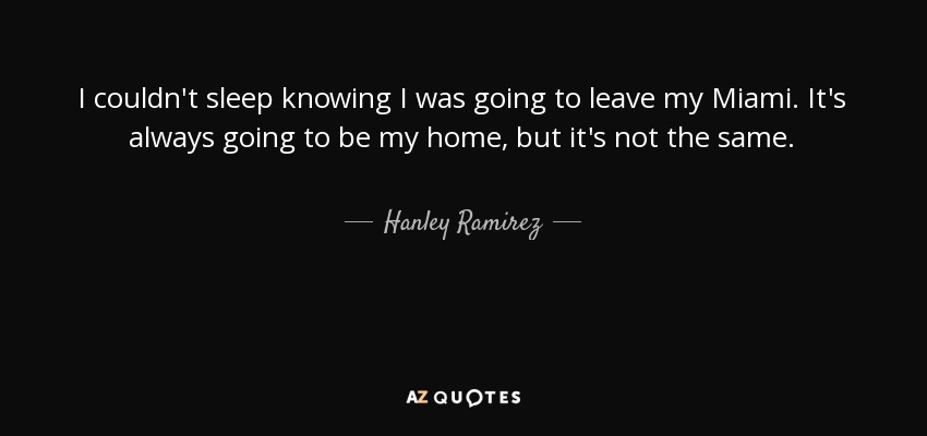 I couldn't sleep knowing I was going to leave my Miami. It's always going to be my home, but it's not the same. - Hanley Ramirez