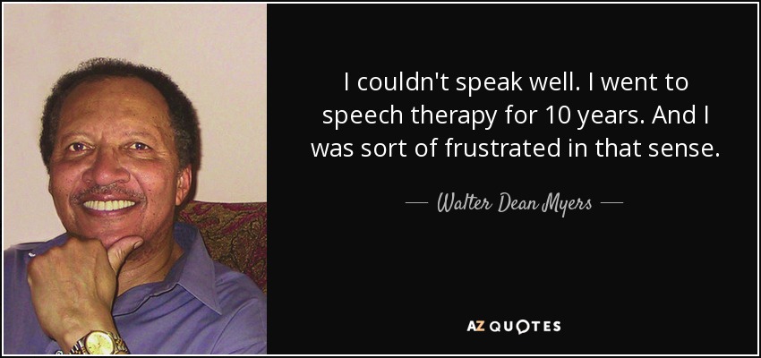 I couldn't speak well. I went to speech therapy for 10 years. And I was sort of frustrated in that sense. - Walter Dean Myers