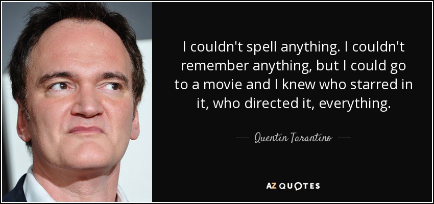 I couldn't spell anything. I couldn't remember anything, but I could go to a movie and I knew who starred in it, who directed it, everything. - Quentin Tarantino