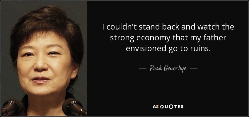 I couldn't stand back and watch the strong economy that my father envisioned go to ruins. - Park Geun-hye