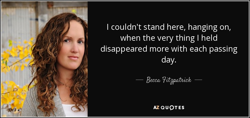 I couldn't stand here, hanging on, when the very thing I held disappeared more with each passing day. - Becca Fitzpatrick