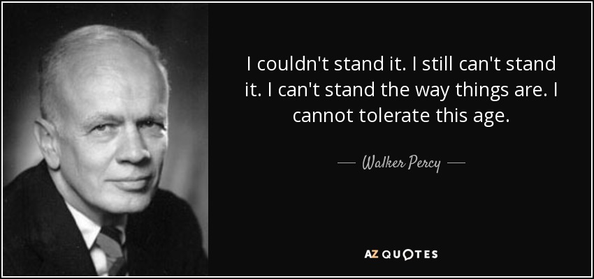 I couldn't stand it. I still can't stand it. I can't stand the way things are. I cannot tolerate this age. - Walker Percy
