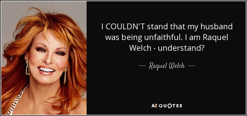 I COULDN'T stand that my husband was being unfaithful. I am Raquel Welch - understand? - Raquel Welch