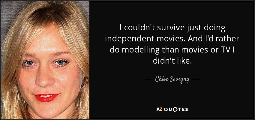 I couldn't survive just doing independent movies. And I'd rather do modelling than movies or TV I didn't like. - Chloe Sevigny